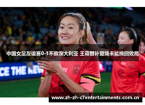 中国女足友谊赛0-1不敌澳大利亚 王霜替补登场未能挽回败局