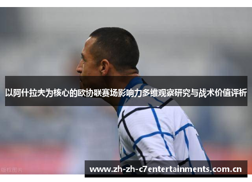 以阿什拉夫为核心的欧协联赛场影响力多维观察研究与战术价值评析