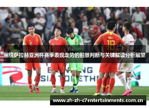 围绕萨拉赫亚洲杯赛季表现走势的前景判断与关键解读分析展望