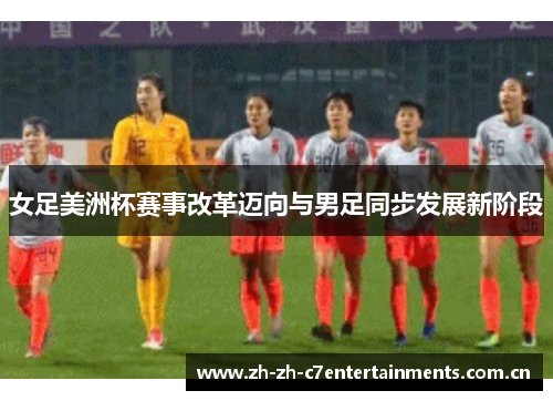 女足美洲杯赛事改革迈向与男足同步发展新阶段