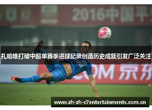 扎哈维打破中超单赛季进球纪录创造历史成就引发广泛关注